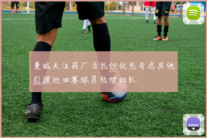 曼城关注药厂马扎但优先考虑其他引援巡回赛球员陆续归队