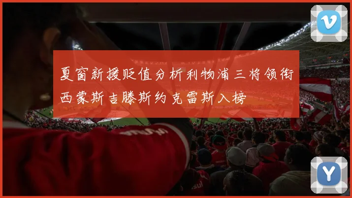 夏窗新援贬值分析利物浦三将领衔西蒙斯吉滕斯约克雷斯入榜