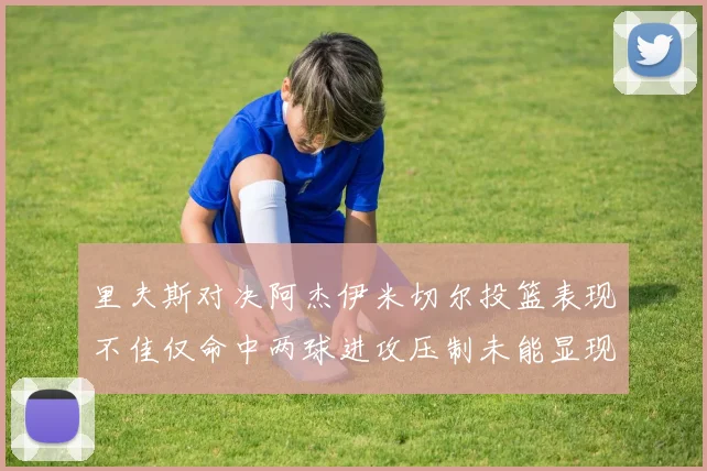 里夫斯对决阿杰伊米切尔投篮表现不佳仅命中两球进攻压制未能显现