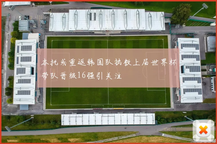 本托或重返韩国队执教上届世界杯带队晋级16强引关注