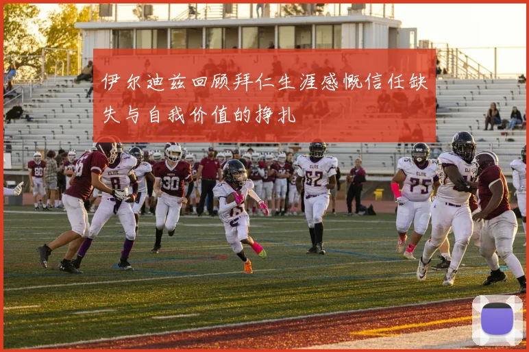 伊尔迪兹回顾拜仁生涯感慨信任缺失与自我价值的挣扎