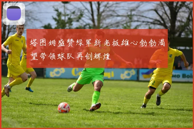 塔图姆盛赞绿军新老板雄心勃勃渴望带领球队再创辉煌