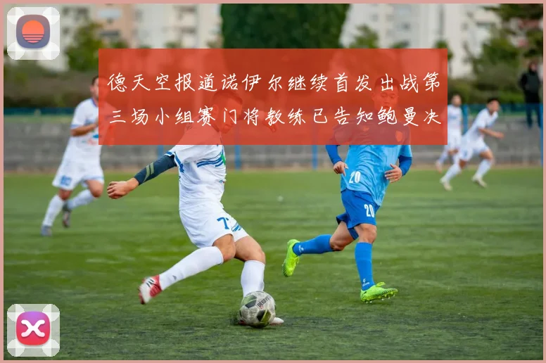 德天空报道诺伊尔继续首发出战第三场小组赛门将教练已告知鲍曼决定