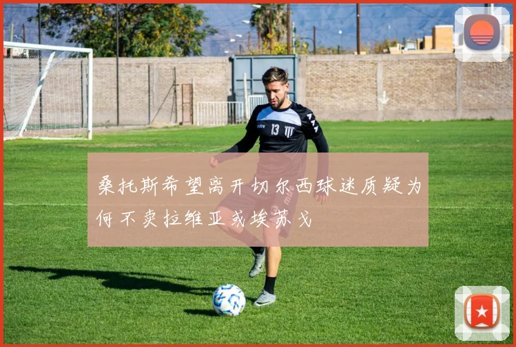 桑托斯希望离开切尔西球迷质疑为何不卖拉维亚或埃苏戈