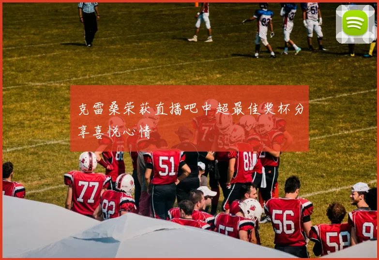 克雷桑荣获直播吧中超最佳奖杯分享喜悦心情