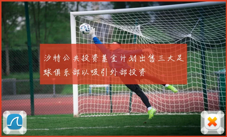 沙特公共投资基金计划出售三大足球俱乐部以吸引外部投资