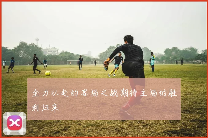 全力以赴的客场之战期待主场的胜利归来