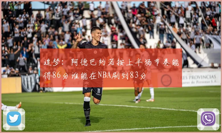 追梦：阿德巴约若按上半场节奏能得86分谁能在NBA刷到83分