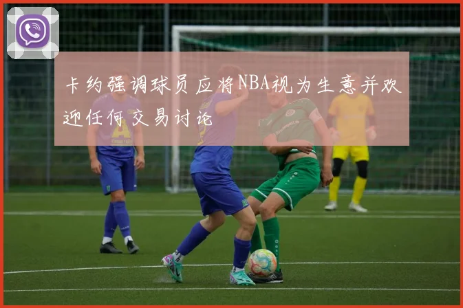 卡约强调球员应将NBA视为生意并欢迎任何交易讨论