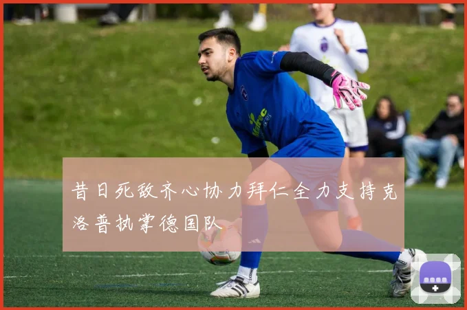 昔日死敌齐心协力拜仁全力支持克洛普执掌德国队