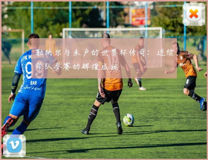 勒纳尔与米卢的世界杯传奇：连续带队参赛的辉煌成就