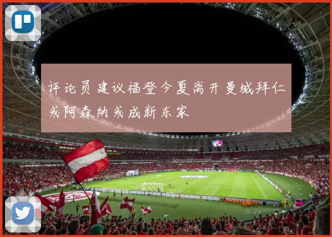 评论员建议福登今夏离开曼城拜仁或阿森纳或成新东家