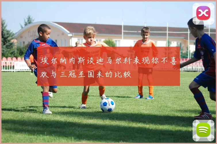 埃尔纳内斯谈迪马尔科表现称不喜欢与三冠王国米的比较