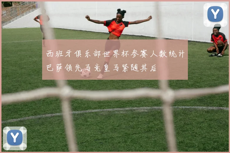 西班牙俱乐部世界杯参赛人数统计巴萨领先马竞皇马紧随其后