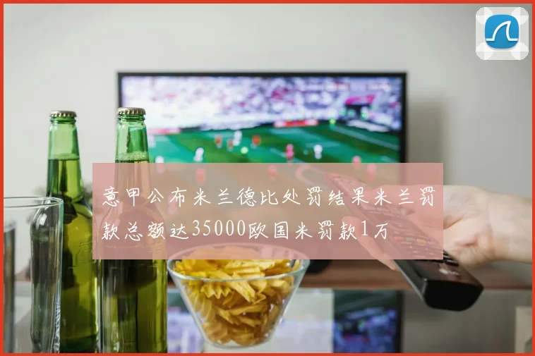意甲公布米兰德比处罚结果米兰罚款总额达35000欧国米罚款1万