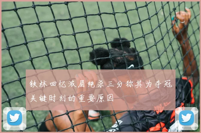 铁林回忆浓眉绝杀三分称其为夺冠关键时刻的重要原因