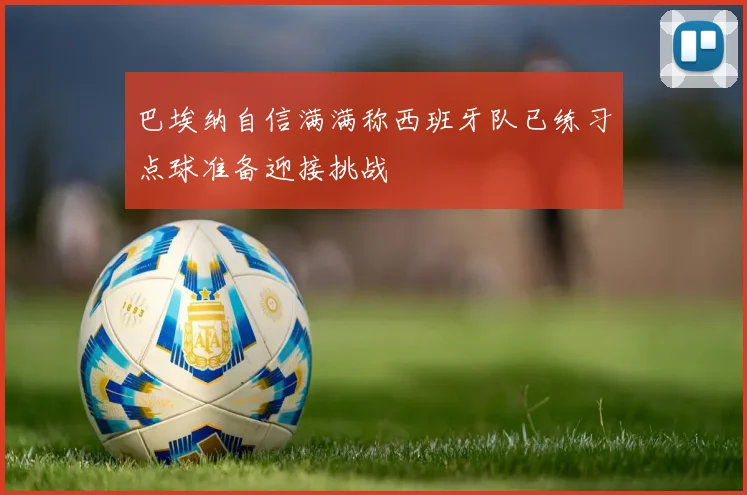 巴埃纳自信满满称西班牙队已练习点球准备迎接挑战