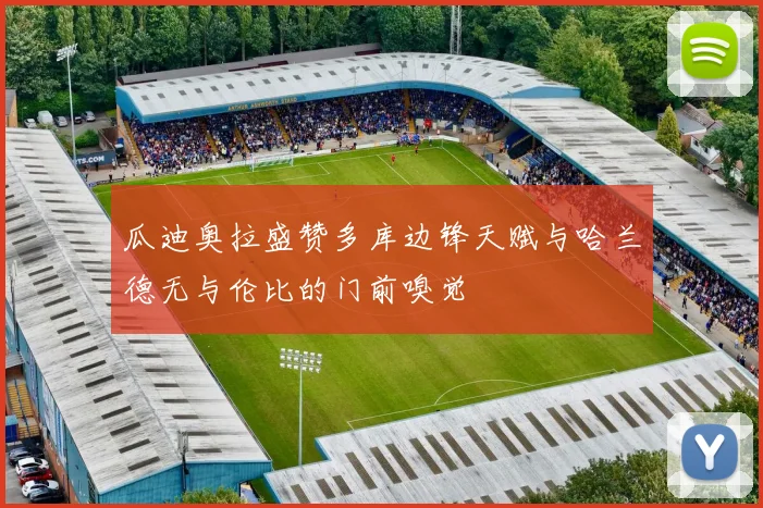 瓜迪奥拉盛赞多库边锋天赋与哈兰德无与伦比的门前嗅觉