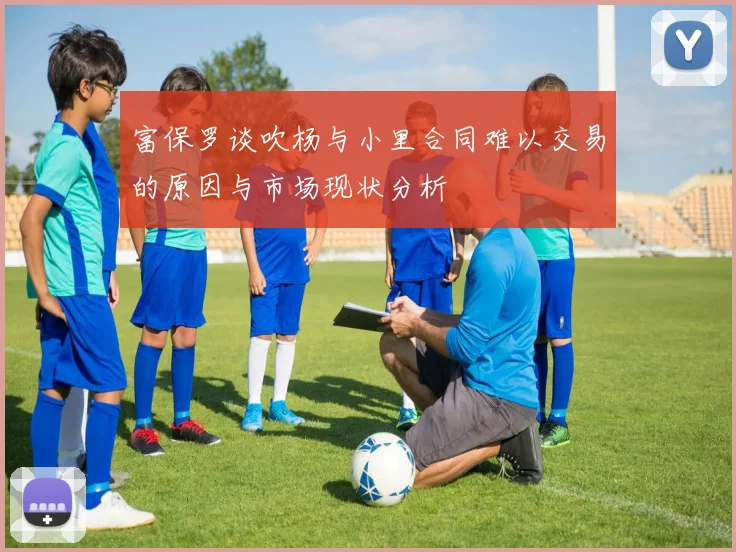 富保罗谈吹杨与小里合同难以交易的原因与市场现状分析