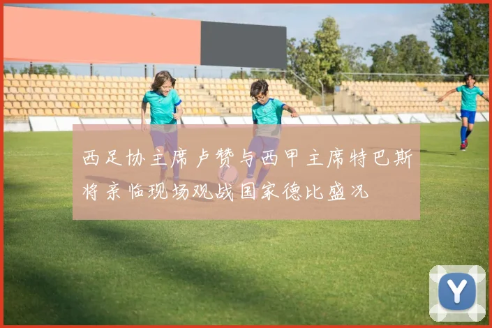 西足协主席卢赞与西甲主席特巴斯将亲临现场观战国家德比盛况