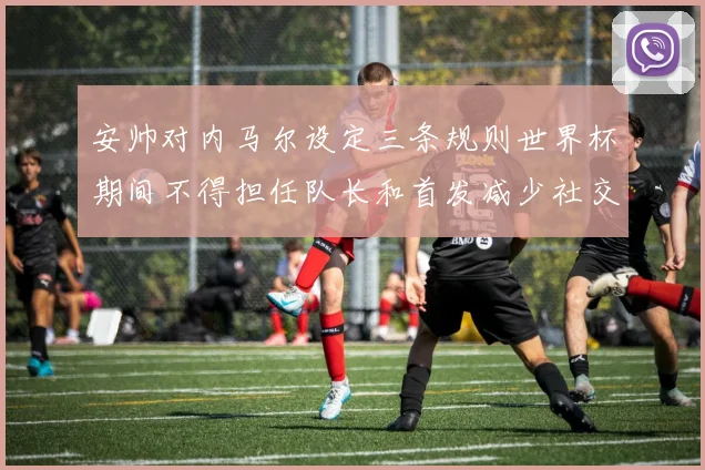 安帅对内马尔设定三条规则世界杯期间不得担任队长和首发减少社交媒体使用