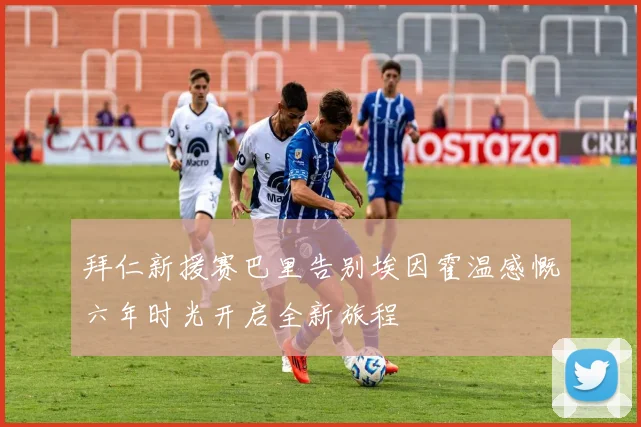拜仁新援赛巴里告别埃因霍温感慨六年时光开启全新旅程